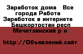 Заработок дома - Все города Работа » Заработок в интернете   . Башкортостан респ.,Мечетлинский р-н